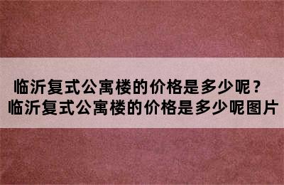 临沂复式公寓楼的价格是多少呢？ 临沂复式公寓楼的价格是多少呢图片